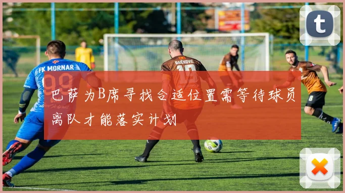 巴萨为B席寻找合适位置需等待球员离队才能落实计划