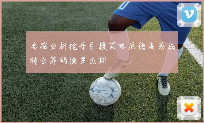 名宿分析枪手引援策略厄德高或成转会筹码换罗杰斯