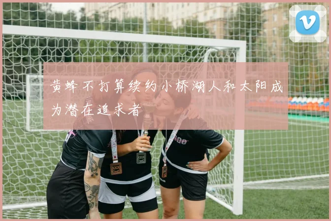 黄蜂不打算续约小桥湖人和太阳成为潜在追求者