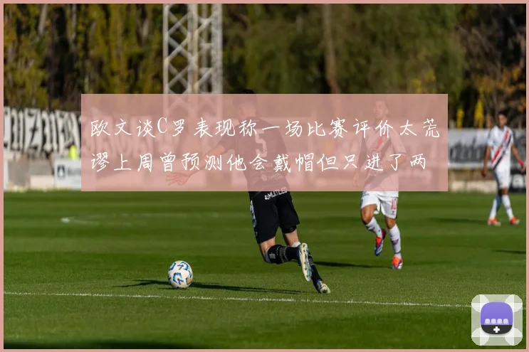 欧文谈C罗表现称一场比赛评价太荒谬上周曾预测他会戴帽但只进了两个球