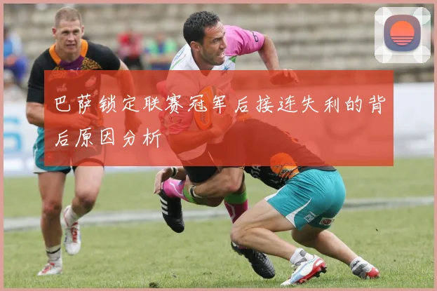 巴萨锁定联赛冠军后接连失利的背后原因分析