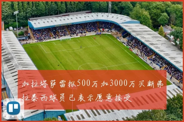 加拉塔萨雷拟500万加3000万买断弗拉泰西球员已表示愿意接受