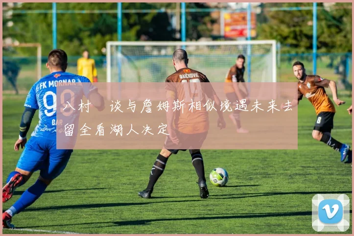 八村塁谈与詹姆斯相似境遇未来去留全看湖人决定