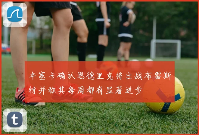 丰塞卡确认恩德里克将出战布雷斯特并称其每周都有显著进步