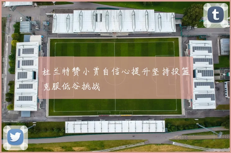 杜兰特赞小贾自信心提升坚持投篮克服低谷挑战