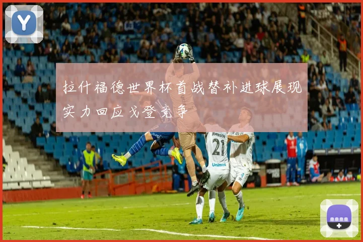 拉什福德世界杯首战替补进球展现实力回应戈登竞争