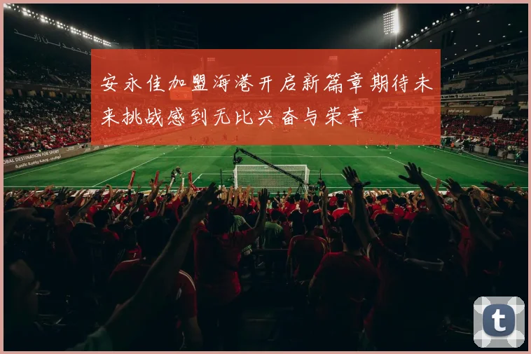 安永佳加盟海港开启新篇章期待未来挑战感到无比兴奋与荣幸