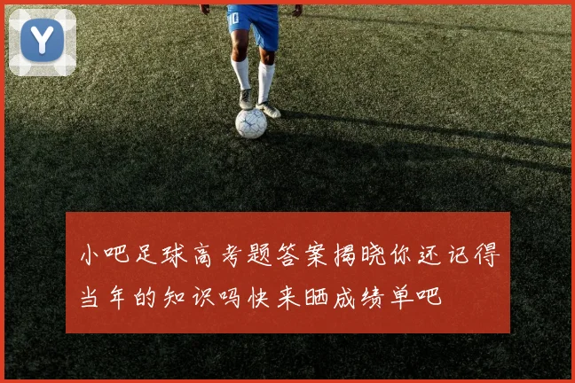 小吧足球高考题答案揭晓你还记得当年的知识吗快来晒成绩单吧