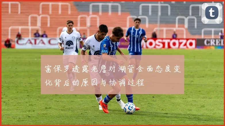 富保罗透露老詹对湖管会面态度变化背后的原因与协调过程