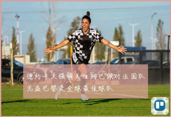 德约卡夫强调关注姆巴佩对法国队无益巴黎是全球最佳球队
