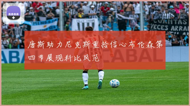 唐斯助力尼克斯重拾信心布伦森第四节展现科比风范
