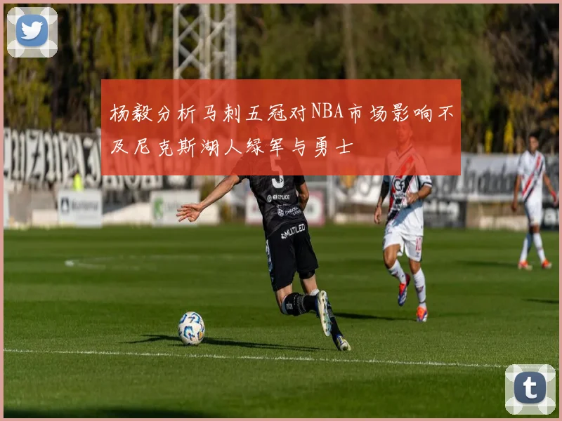 杨毅分析马刺五冠对NBA市场影响不及尼克斯湖人绿军与勇士