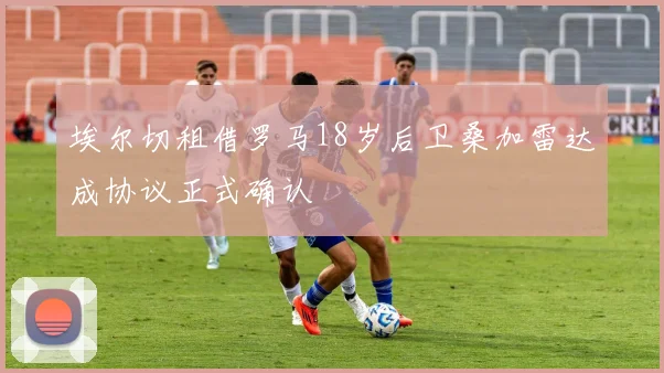埃尔切租借罗马18岁后卫桑加雷达成协议正式确认