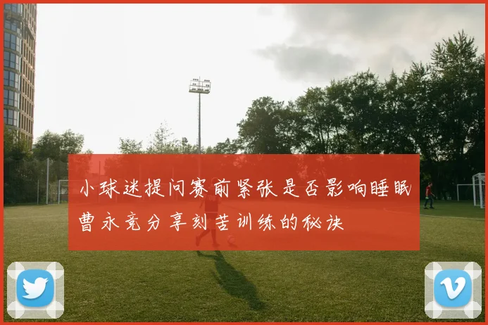 小球迷提问赛前紧张是否影响睡眠曹永竞分享刻苦训练的秘诀