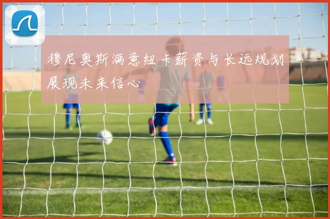 穆尼奥斯满意纽卡薪资与长远规划展现未来信心