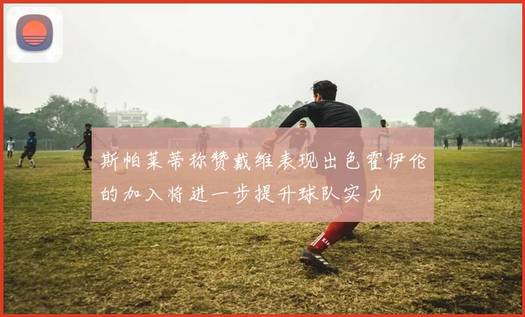 斯帕莱蒂称赞戴维表现出色霍伊伦的加入将进一步提升球队实力