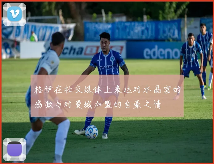 格伊在社交媒体上表达对水晶宫的感激与对曼城加盟的自豪之情