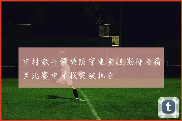 中村敬斗强调防守重要性期待与荷兰比赛中寻找突破机会