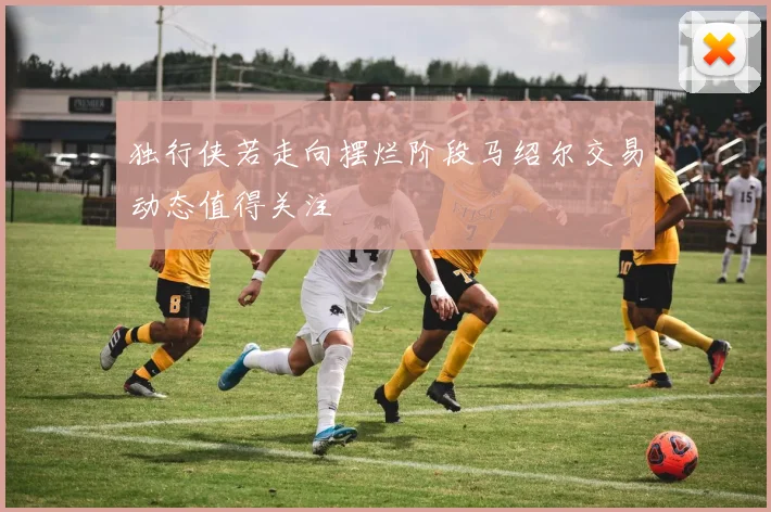 独行侠若走向摆烂阶段马绍尔交易动态值得关注