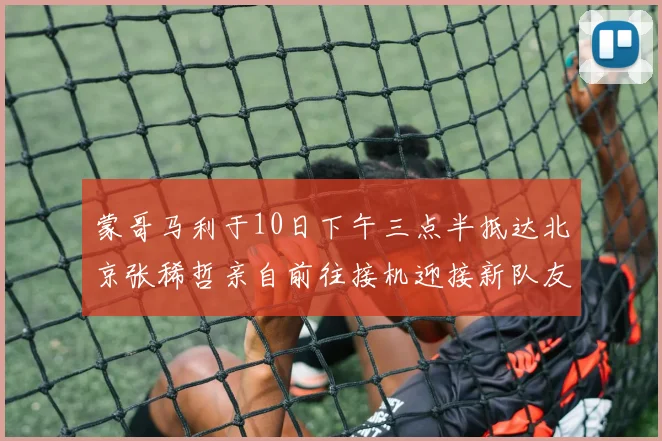 蒙哥马利于10日下午三点半抵达北京张稀哲亲自前往接机迎接新队友