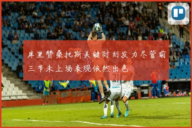 库里赞桑托斯关键时刻发力尽管前三节未上场表现依然出色