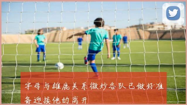 字母与雄鹿关系微妙各队已做好准备迎接他的离开