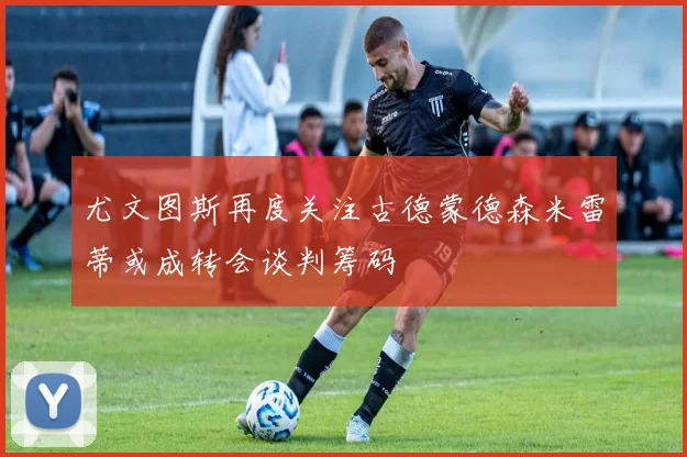 尤文图斯再度关注古德蒙德森米雷蒂或成转会谈判筹码