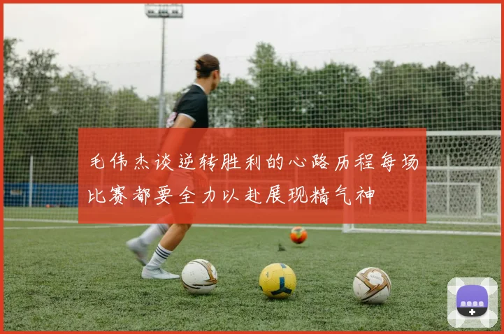 毛伟杰谈逆转胜利的心路历程每场比赛都要全力以赴展现精气神